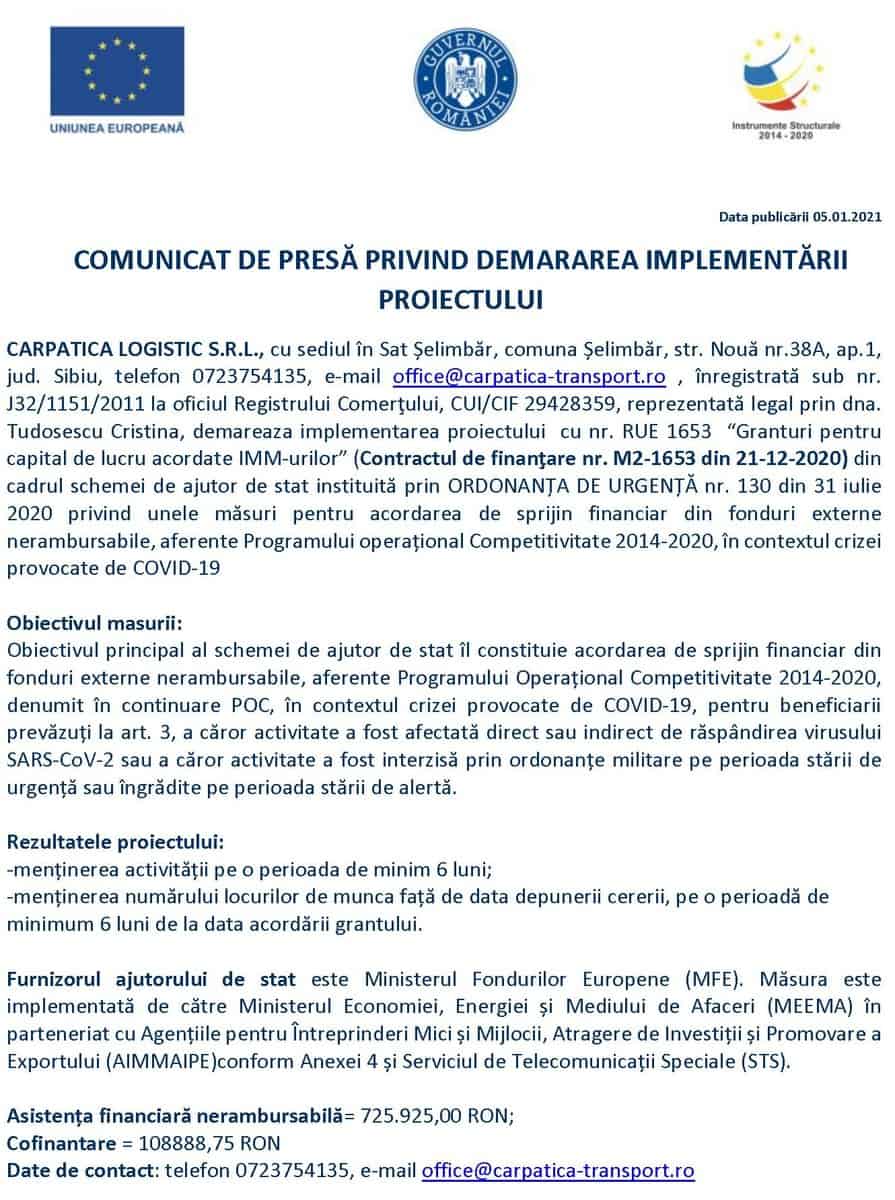 carpatica logistic s.r.l., cu sediul în sat șelimbăr, comuna șelimbăr, str. nouă nr.38a, ap.1, jud. sibiu, telefon 0723754135, e-mail office@carpatica-transport.ro , înregistrată sub nr. j32/1151/2011 la oficiul registrului comerţului, cui/cif 29428359, reprezentată legal prin dna. tudosescu cristina, demareaza implementarea proiectului  cu nr. rue 1653  “granturi pentru capital de lucru acordate imm-urilor” (contractul de finanţare nr. m2-1653 din 21-12-2020) din cadrul schemei de ajutor de stat instituită prin ordonanța de urgență nr. 130 din 31 iulie 2020 privind unele măsuri pentru acordarea de sprijin financiar din fonduri externe nerambursabile, aferente programului operațional competitivitate 2014-2020, în contextul crizei provocate de covid-19